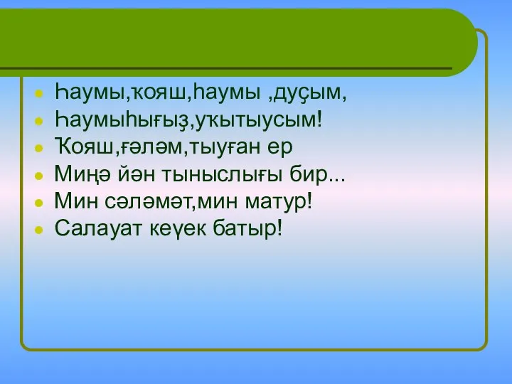 Һаумы,ҡояш,һаумы ,дуҫым, Һаумыһығыҙ,уҡытыусым! Ҡояш,ғәләм,тыуған ер Миңә йән тыныслығы бир... Мин сәләмәт,мин матур! Салауат кеүек батыр!