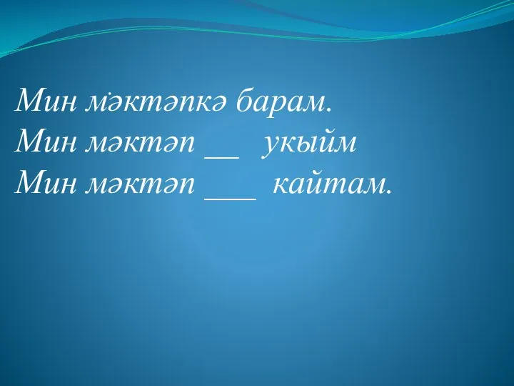 . Мин мәктәпкә барам. Мин мәктәп __ укыйм Мин мәктәп ___ кайтам.