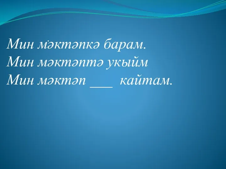 . Мин мәктәпкә барам. Мин мәктәптә укыйм Мин мәктәп ___ кайтам.