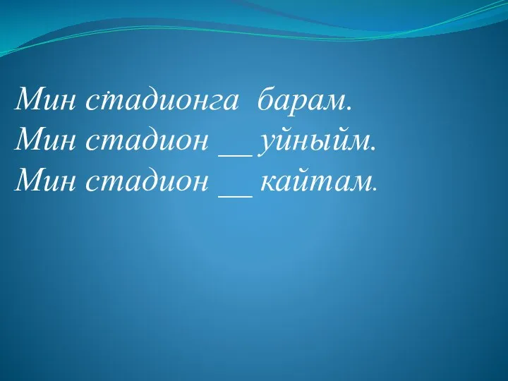 . Мин стадионга барам. Мин стадион __ уйныйм. Мин стадион __ кайтам.