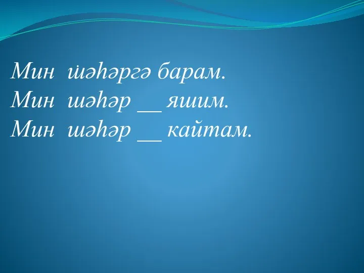 . Мин шәһәргә барам. Мин шәһәр __ яшим. Мин шәһәр __ кайтам.