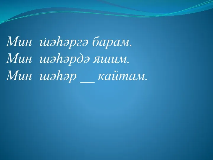 . Мин шәһәргә барам. Мин шәһәрдә яшим. Мин шәһәр __ кайтам.