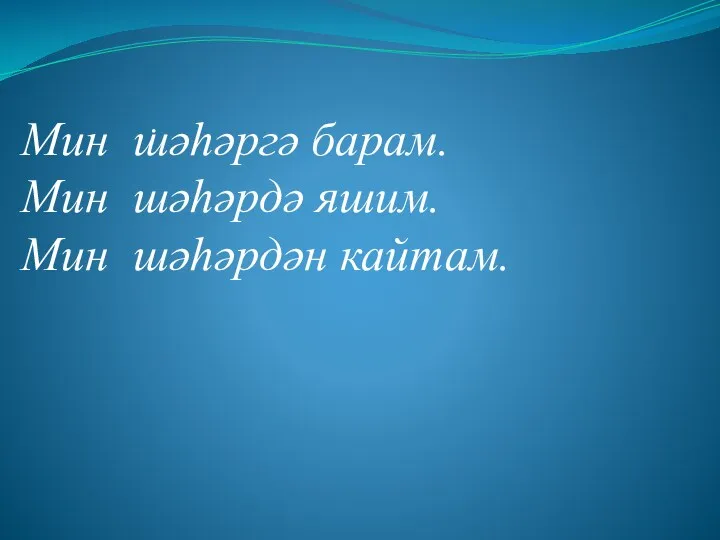 . Мин шәһәргә барам. Мин шәһәрдә яшим. Мин шәһәрдән кайтам.