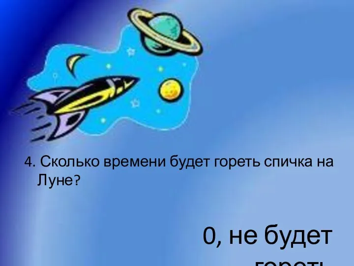 4. Сколько времени будет гореть спичка на Луне? 0, не будет гореть