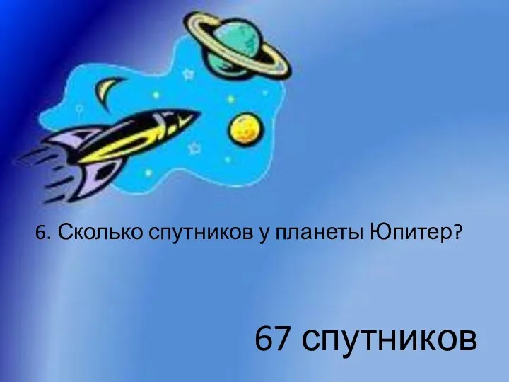 6. Сколько спутников у планеты Юпитер? 67 спутников