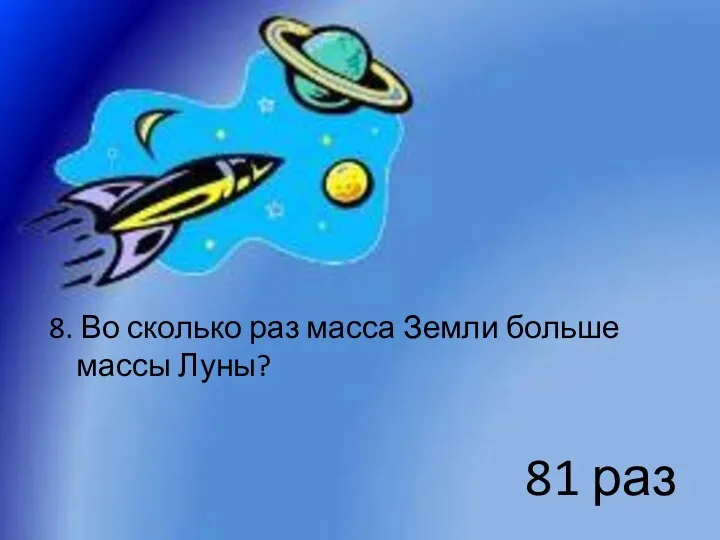 8. Во сколько раз масса Земли больше массы Луны? 81 раз