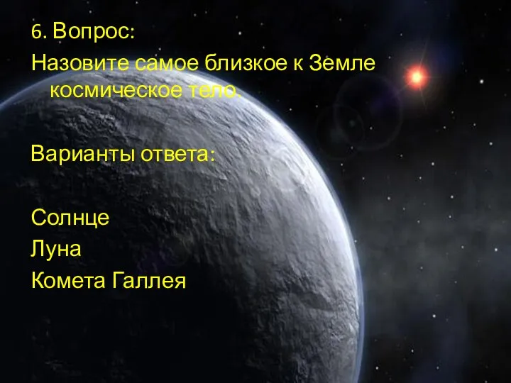 6. Вопрос: Назовите самое близкое к Земле космическое тело. Варианты ответа: Солнце Луна Комета Галлея