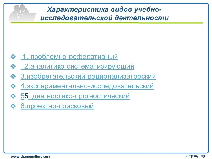 Характеристика видов учебно-исследовательской деятельности 1. проблемно-реферативный 2.аналитико-систематизирующий 3.изобретательский-рационализаторский 4.экспериментально-исследовательский 55. диагностико-прогностический 6.проектно-поисковый Company Logo www.themegallery.com