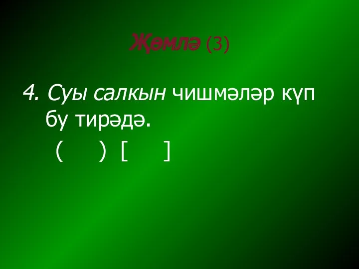 Җөмлә (3) 4. Суы салкын чишмәләр күп бу тирәдә. ( ) [ ]