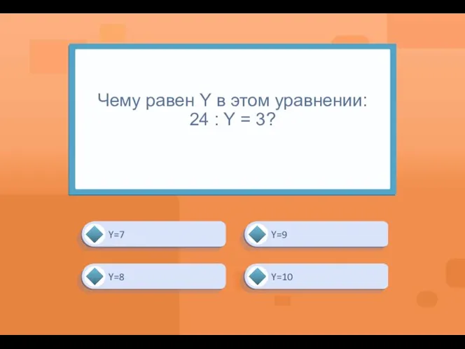 Чему равен Y в этом уравнении: 24 : Y = 3? Y=8 Y=9 Y=10 Y=7