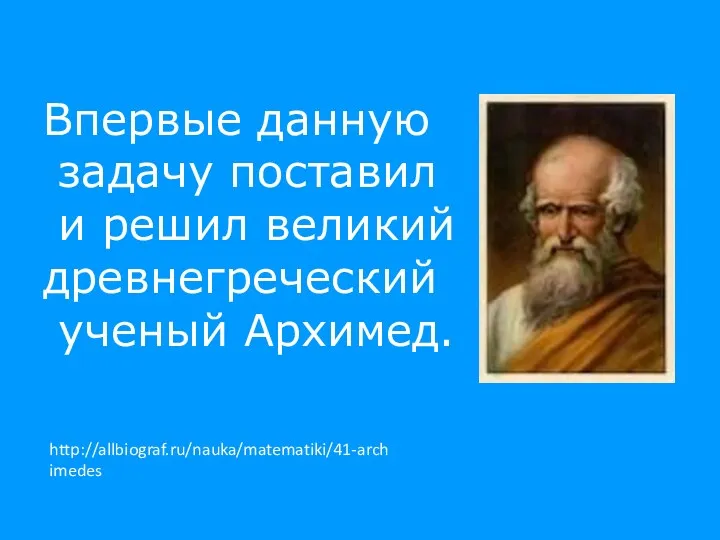 Впервые данную задачу поставил и решил великий древнегреческий ученый Архимед. http://allbiograf.ru/nauka/matematiki/41-archimedes