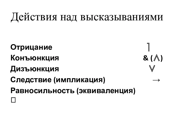 Действия над высказываниями Отрицание ⎤ Конъюнкция & (∧) Дизъюнкция ∨ Следствие (импликация) → Равносильность (эквиваленция) 