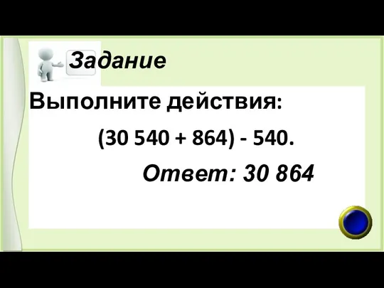 Задание Выполните действия: (30 540 + 864) - 540. Ответ: 30 864