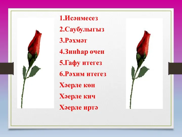 1.Исәнмесез 2.Саубулыгыз 3.Рәхмәт 4.Зинһар өчен 5.Гафу итегез 6.Рәхим итегез Хәерле көн Хәерле кич Хәерле иртә