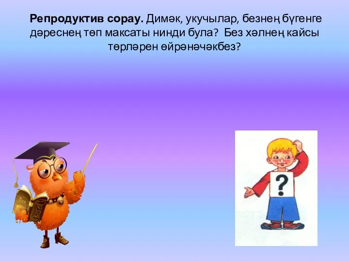 Репродуктив сорау. Димәк, укучылар, безнең бүгенге дәреснең төп максаты нинди була? Без хәлнең кайсы төрләрен өйрәнәчәкбез?