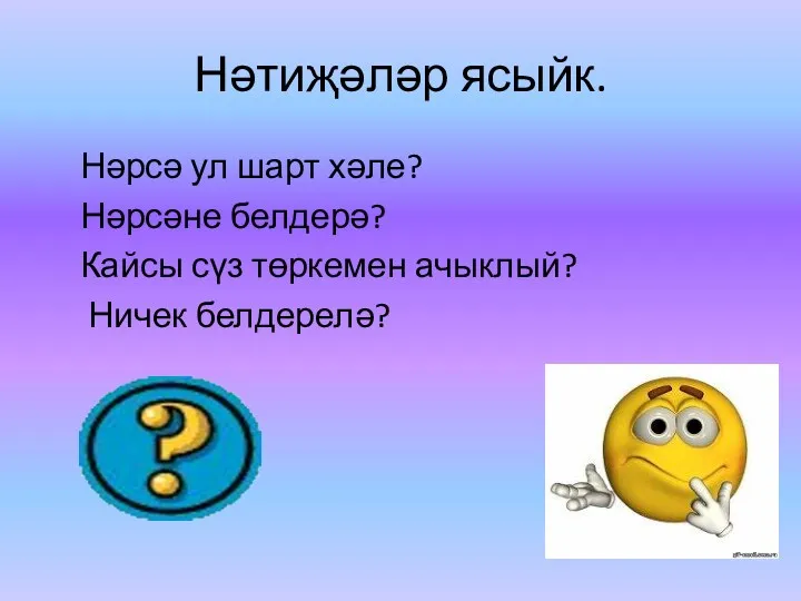 Нәтиҗәләр ясыйк. Нәрсә ул шарт хәле? Нәрсәне белдерә? Кайсы сүз төркемен ачыклый? Ничек белдерелә?