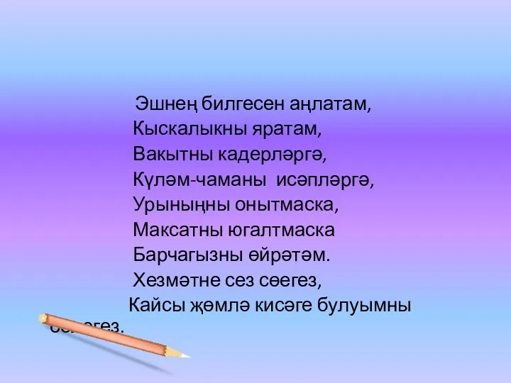 Эшнең билгесен аңлатам, Кыскалыкны яратам, Вакытны кадерләргә, Күләм-чаманы исәпләргә, Урыныңны