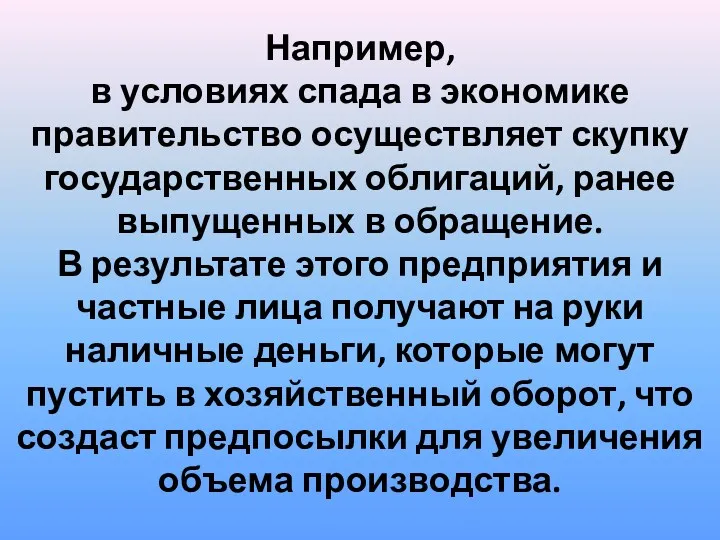 Например, в условиях спада в экономике правительство осуществляет скупку государственных облигаций, ранее выпущенных