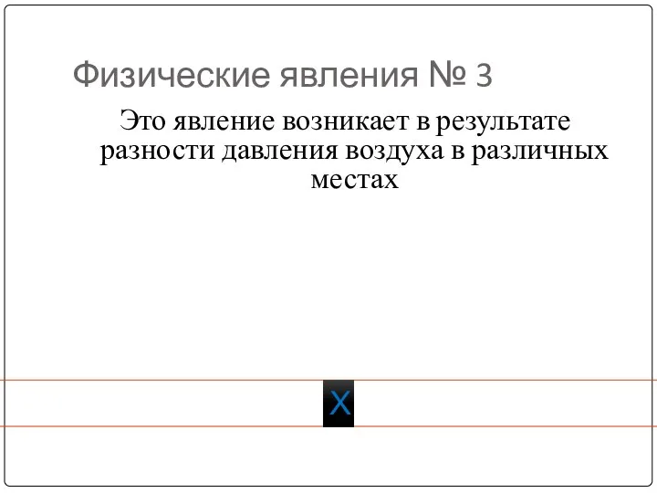 Физические явления № 3 Это явление возникает в результате разности давления воздуха в различных местах Х