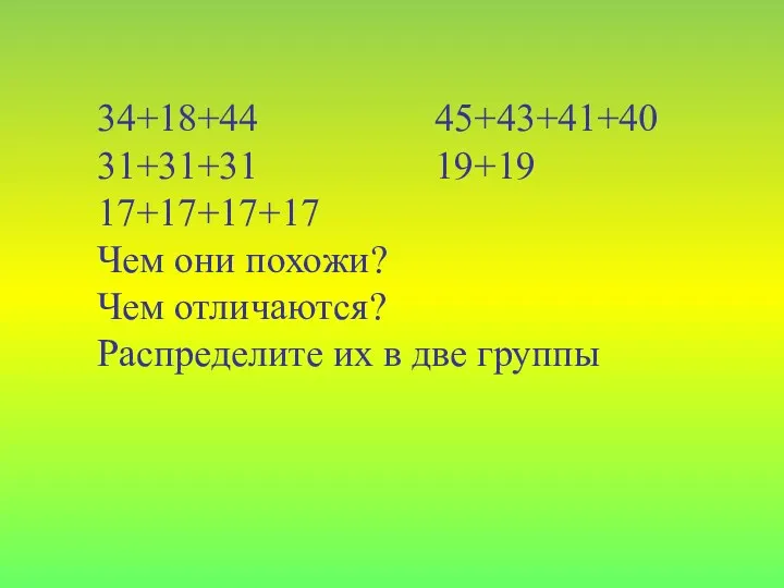 34+18+44 45+43+41+40 31+31+31 19+19 17+17+17+17 Чем они похожи? Чем отличаются? Распределите их в две группы