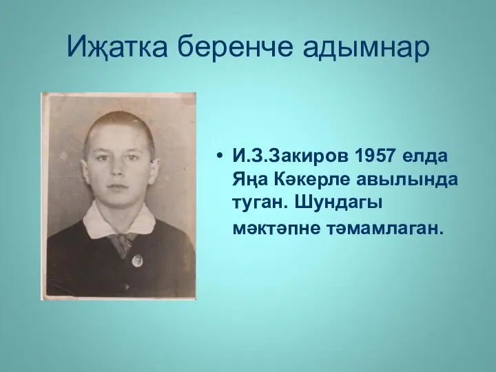 Иҗатка беренче адымнар И.З.Закиров 1957 елда Яңа Кәкерле авылында туган. Шундагы мәктәпне тәмамлаган.