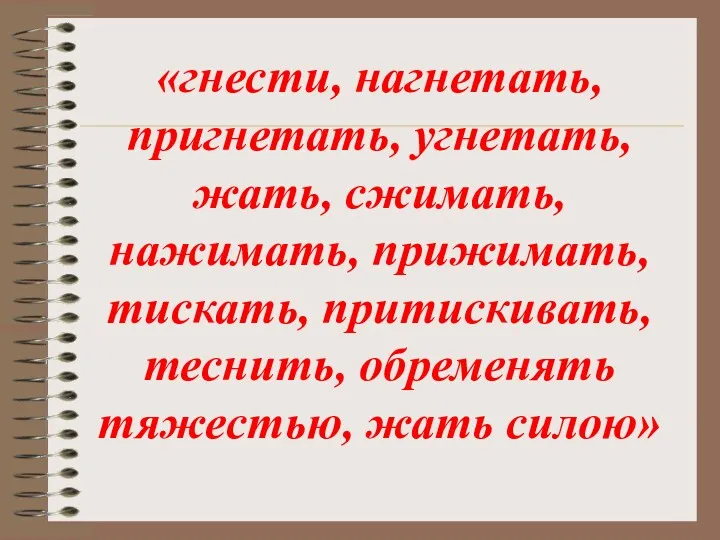 «гнести, нагнетать, пригнетать, угнетать, жать, сжимать, нажимать, прижимать, тискать, притискивать, теснить, обременять тяжестью, жать силою»