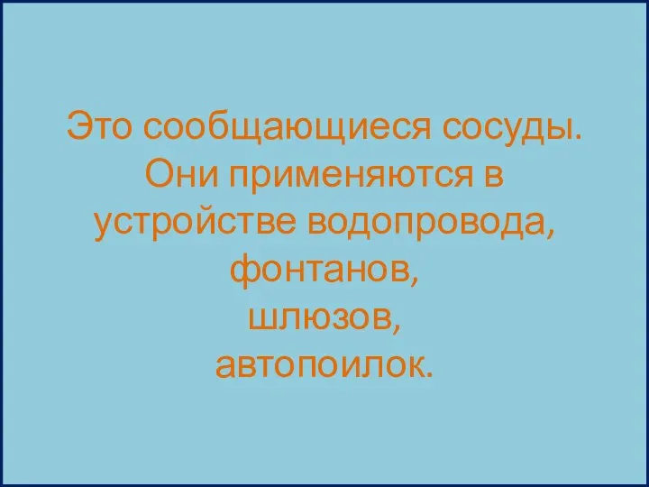 Это сообщающиеся сосуды. Они применяются в устройстве водопровода, фонтанов, шлюзов, автопоилок.