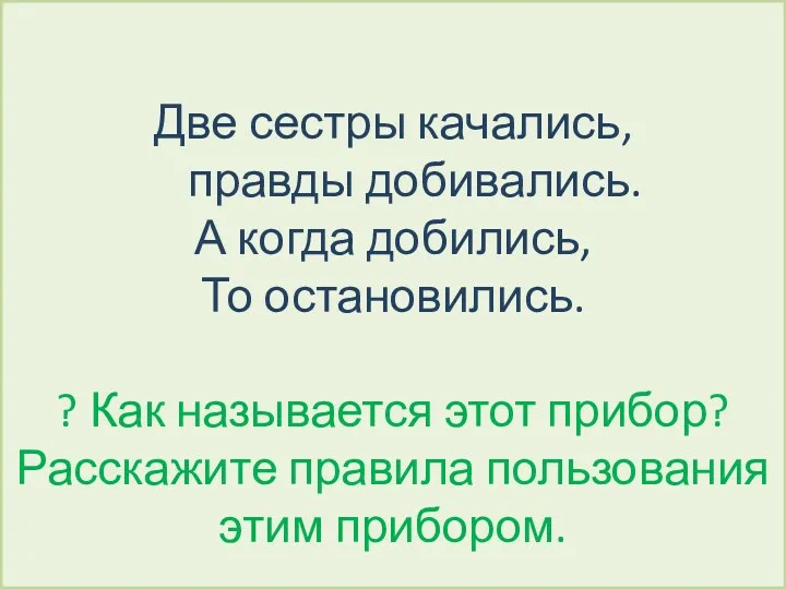 Две сестры качались, правды добивались. А когда добились, То остановились.