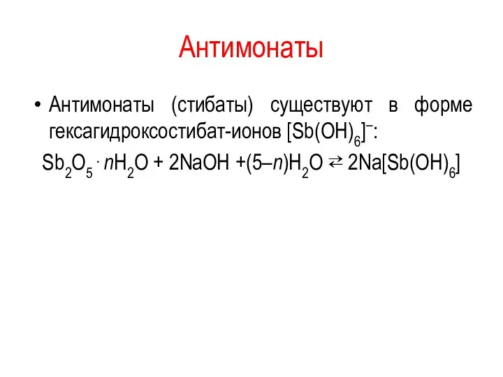 Aнтимонаты Антимонаты (стибаты) существуют в форме гексагидроксостибат-ионов [Sb(OH)6]–: Sb2O5⋅nH2O + 2NaOH +(5–n)H2O ⇄ 2Na[Sb(OH)6]