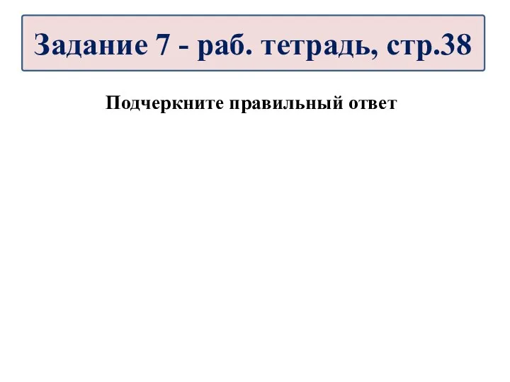 Подчеркните правильный ответ Задание 7 - раб. тетрадь, стр.38