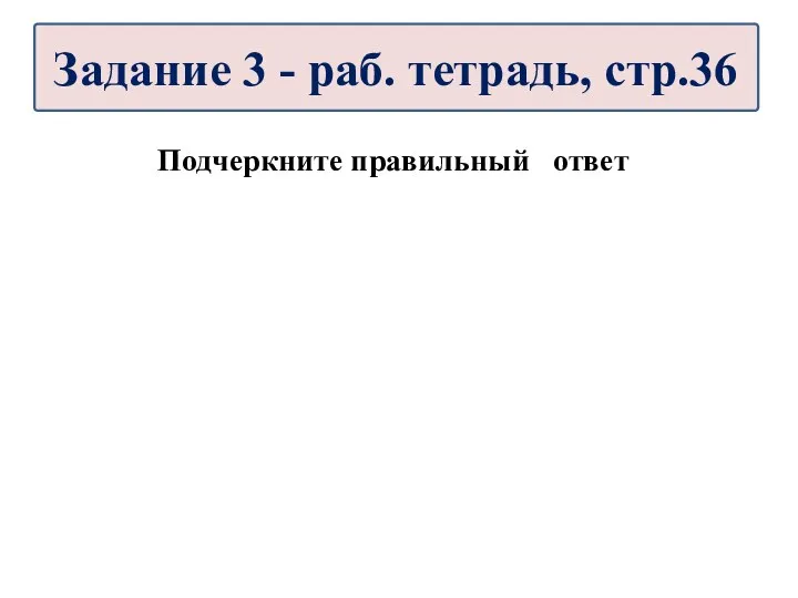 Подчеркните правильный ответ Задание 3 - раб. тетрадь, стр.36