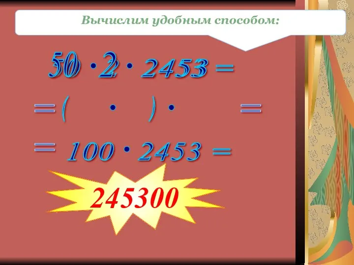 Вычислим удобным способом: 50 2 = 2453 ( ) = = 245300