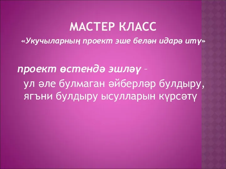 МАСТЕР КЛАСС «Укучыларның проект эше белән идарә итү» проект өстендә эшләү – ул