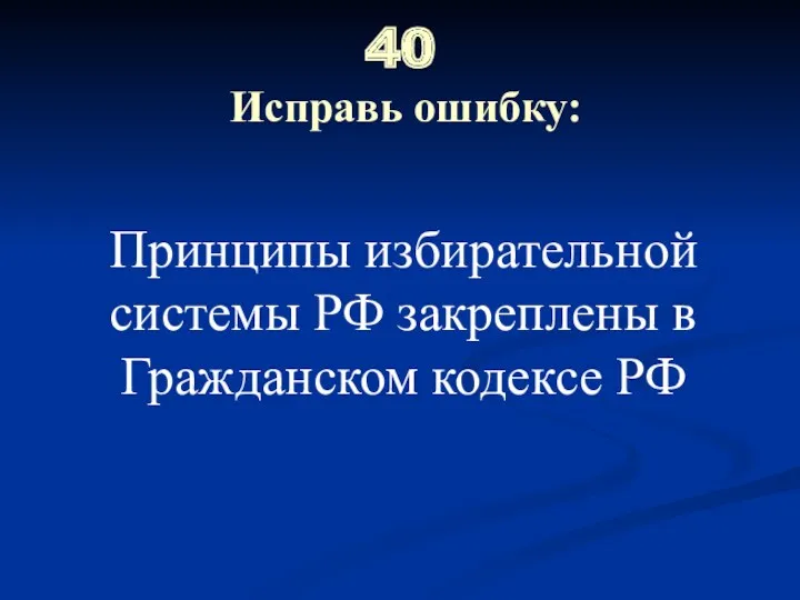 40 Исправь ошибку: Принципы избирательной системы РФ закреплены в Гражданском кодексе РФ