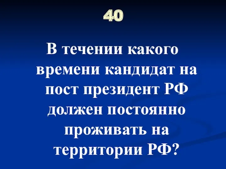 40 В течении какого времени кандидат на пост президент РФ должен постоянно проживать на территории РФ?