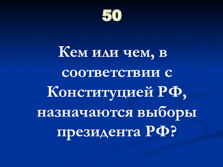 50 Кем или чем, в соответствии с Конституцией РФ, назначаются выборы президента РФ?