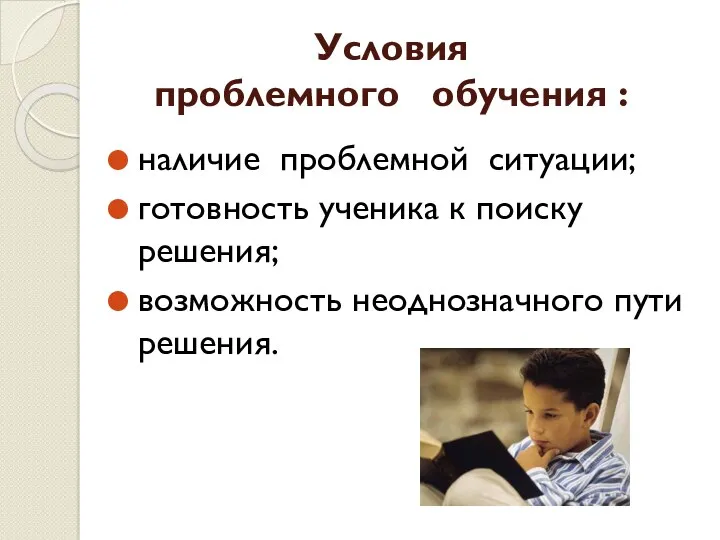 Условия проблемного обучения : наличие проблемной ситуации; готовность ученика к поиску решения; возможность неоднозначного пути решения.