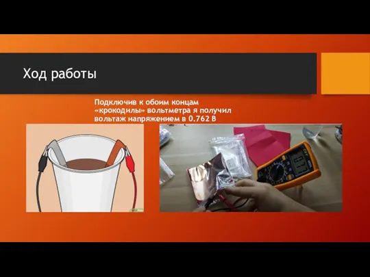 Ход работы Подключив к обоим концам «крокодилы» вольтметра я получил вольтаж напряжением в 0.762 В