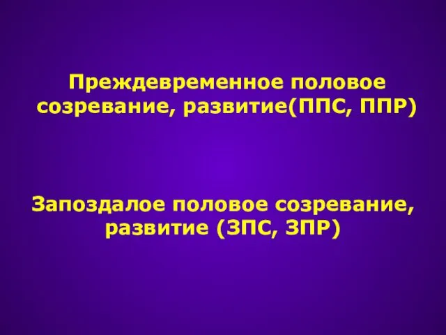 Преждевременное половое созревание, развитие(ППС, ППР) Запоздалое половое созревание, развитие (ЗПС, ЗПР)