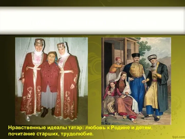 Нравственные идеалы татар: любовь к Родине и детям, почитание старших, трудолюбие. Нравственные идеалы