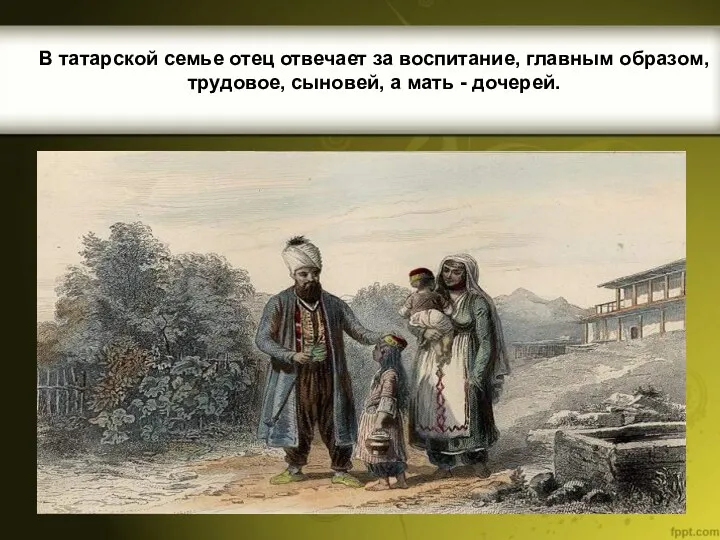В татарской семье отец отвечает за воспитание, главным образом, трудовое, сыновей, а мать - дочерей.