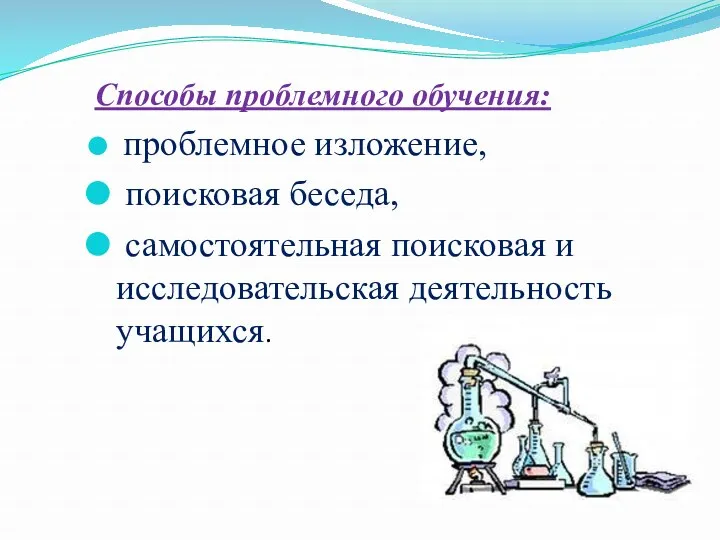 Способы проблемного обучения: проблемное изложение, поисковая беседа, самостоятельная поисковая и исследовательская деятельность учащихся.