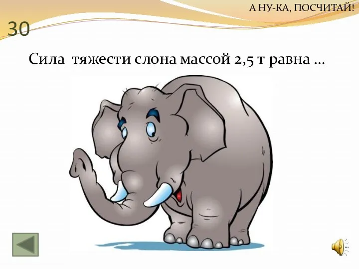 30 Сила тяжести слона массой 2,5 т равна … А НУ-КА, ПОСЧИТАЙ!