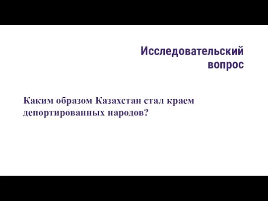 Исследовательский вопрос Каким образом Казахстан стал краем депортированных народов?