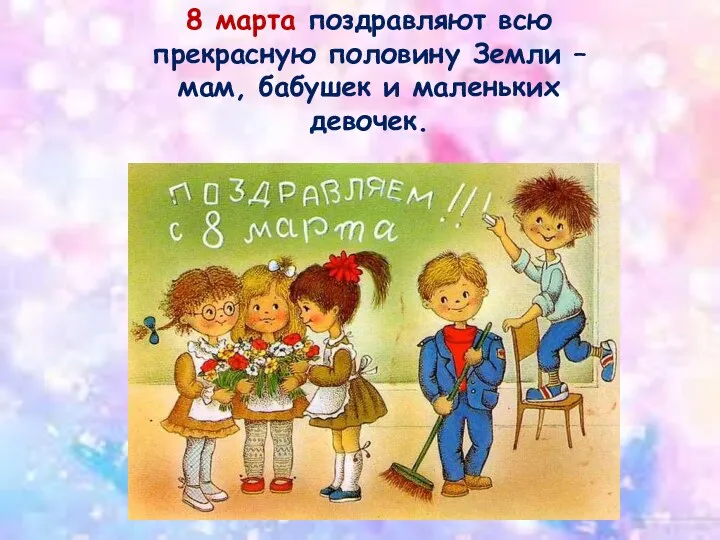 8 марта поздравляют всю прекрасную половину Земли –мам, бабушек и маленьких девочек.