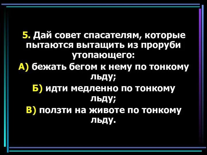 5. Дай совет спасателям, которые пытаются вытащить из проруби утопающего: