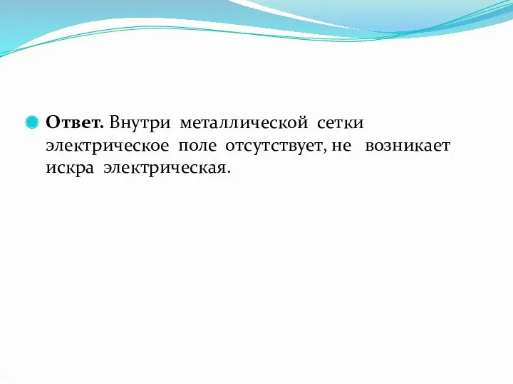 Ответ. Внутри металлической сетки электрическое поле отсутствует, не возникает искра электрическая.