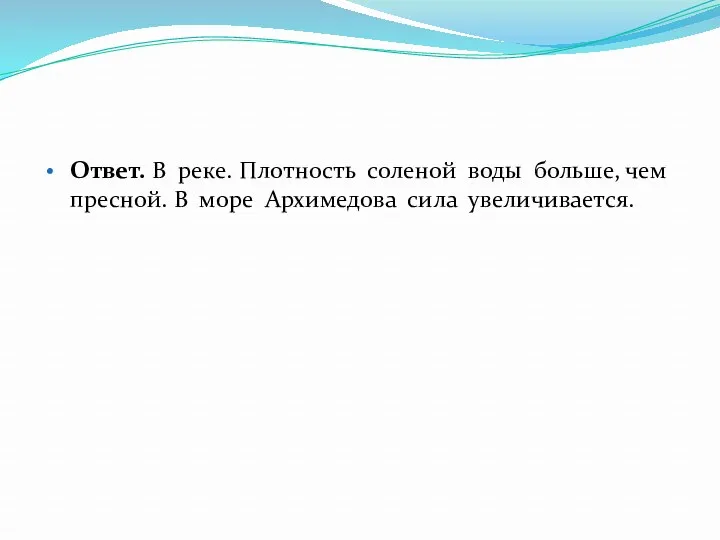 Ответ. В реке. Плотность соленой воды больше, чем пресной. В море Архимедова сила увеличивается.