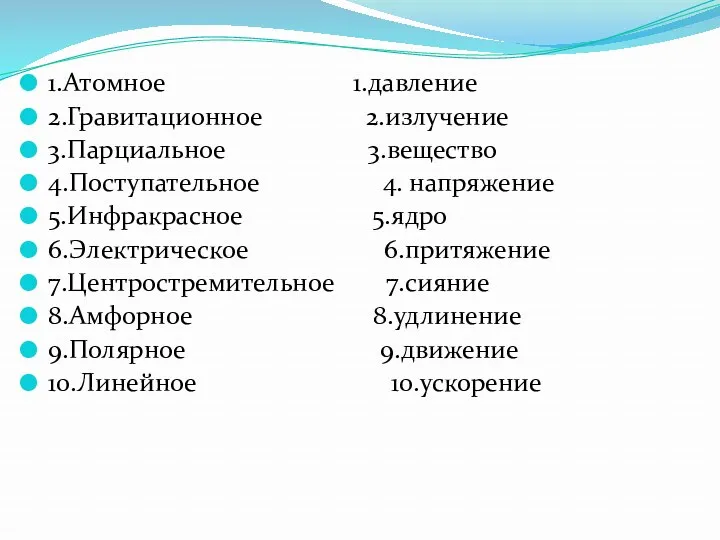 1.Атомное 1.давление 2.Гравитационное 2.излучение 3.Парциальное 3.вещество 4.Поступательное 4. напряжение 5.Инфракрасное