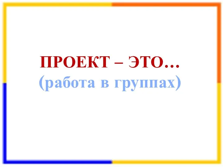 ПРОЕКТ – ЭТО… (работа в группах)